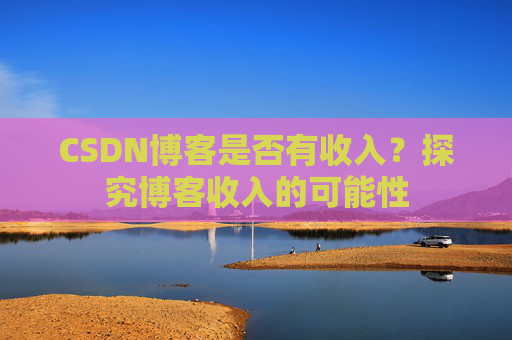 CSDN博客是否有收入？探究博客收入的可能性